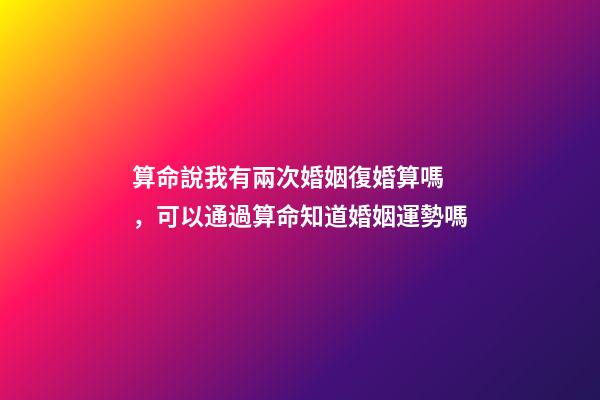 算命說我有兩次婚姻復婚算嗎，可以通過算命知道婚姻運勢嗎